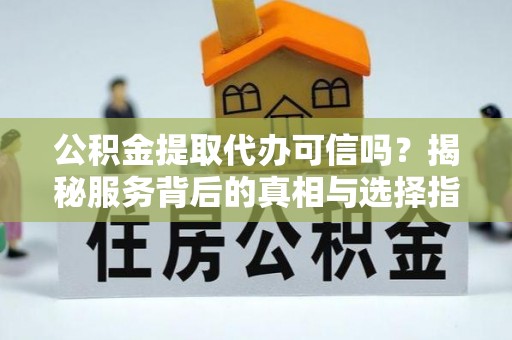 集贤公积金提取代办可信吗？揭秘服务背后的真相与选择指南