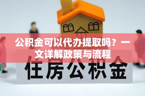 集贤公积金可以代办提取吗？一文详解政策与流程