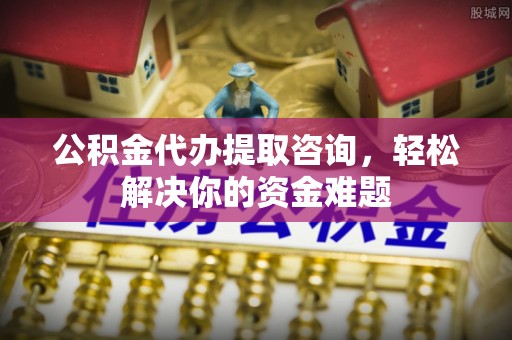 集贤公积金代办提取咨询，轻松解决你的资金难题