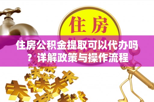 集贤住房公积金提取可以代办吗？详解政策与操作流程